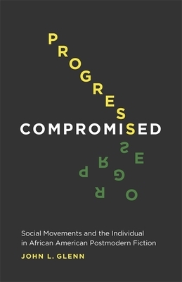 Progress Compromised: Social Movements and the Individual in African American Postmodern Fiction by John Glenn