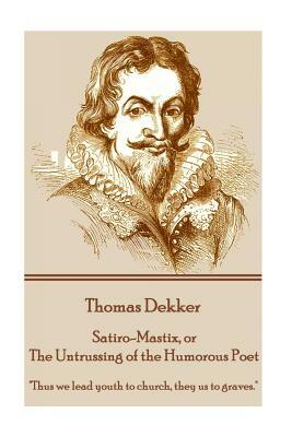 Thomas Dekker - Satiro-Mastix, or The Untrussing of the Humorous Poet: "Thus we lead youth to church, they us to graves." by Thomas Dekker