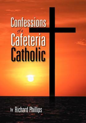 Confessions of a Cafeteria Catholic by Richard Phillips