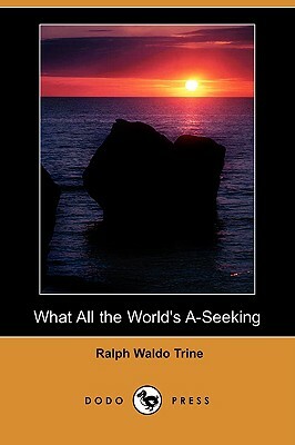 What All the World's A-Seeking (Dodo Press) by Ralph Waldo Trine