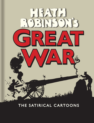 Heath Robinson's Great War: The Satirical Cartoons by W. Heath Robinson