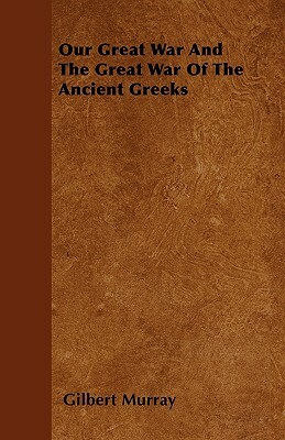 Our Great War And The Great War Of The Ancient Greeks by Gilbert Murray