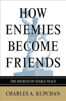 How Enemies Become Friends: The Sources of Stable Peace by Charles A. Kupchan