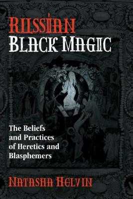 Russian Black Magic: The Beliefs and Practices of Heretics and Blasphemers by Natasha Helvin