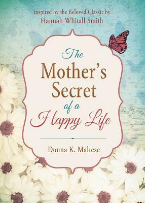 The Mother's Secret of a Happy Life: Inspired by the Beloved Classic by Hannah Whitall Smith by Donna K. Maltese