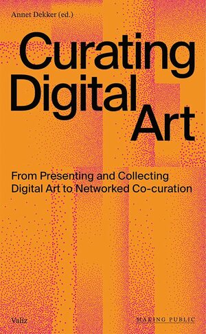 Curating Digital Art: From Presenting and Collecting Digital Art to Networked Co-Curation by Annet Dekker