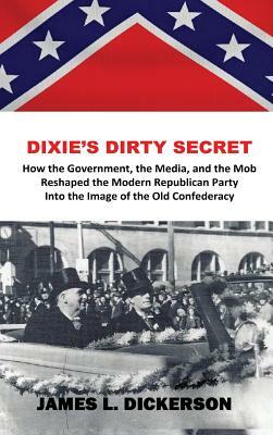 Dixie's Dirty Secret: How the Government, the Media and the Mob Reshaped the Modern Republican Party Into the Image of the Old Confederacy by James L. Dickerson