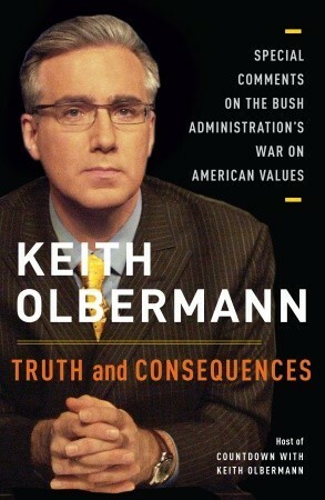 Truth and Consequences: Special Comments on the Bush Administration's War on American Values by Keith Olbermann