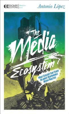 The Media Ecosystem: What Ecology Can Teach Us about Responsible Media Practice by Antonio Lopez