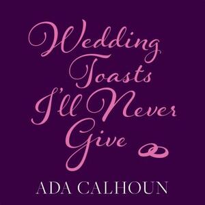 Wedding Toasts I'll Never Give by Ada Calhoun