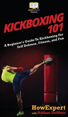 Kickboxing 101: A Beginner's Guide To Kickboxing For Self Defense, Fitness, and Fun by Nathan Demetz, Howexpert