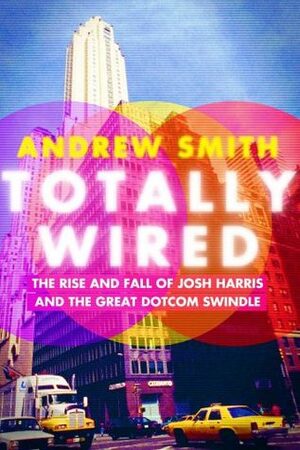 Totally Wired: The Rise and Fall of Josh Harris and the Great Dotcom Swindle by Andrew Smith