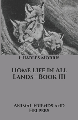Home Life in All Lands-Book III: Animal Friends and Helpers by Charles Morris