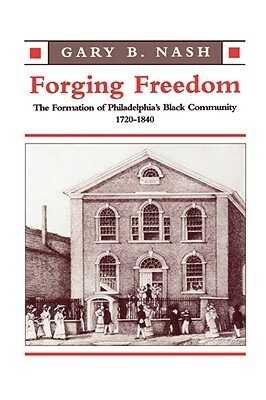 Forging Freedom: The Formation of Philadelphia's Black Community, 1720-1840 by Gary B. Nash