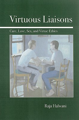 Virtuous Liaisons: Care, Love, Sex, and Virtue Ethics by Raja Halwani