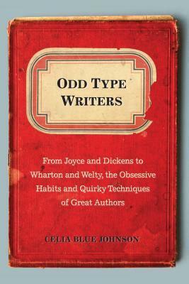 Odd Type Writers: From Joyce and Dickens to Wharton and Welty, the Obsessive Habits and Quirky Techniques of Great Authors by Celia Blue Johnson