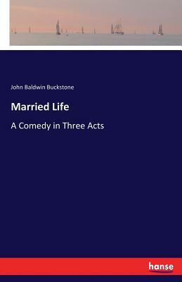 Married Life: A Comedy in Three Acts by John Baldwin Buckstone