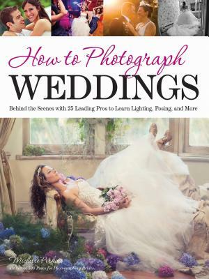 How to Photograph Weddings: Behind the Scenes with 25 Leading Pros to Learn Lighting, Posing and More by Michelle Perkins