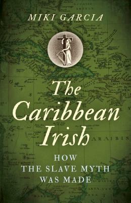 The Caribbean Irish: How the Slave Myth Was Made by Miki Garcia