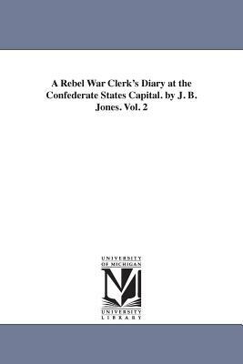 A Rebel War Clerk's Diary at the Confederate States Capital. by J. B. Jones. Vol. 2 by J. B. (John Beauchamp) Jones, John Beauchamp Jones