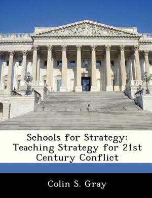 Schools for Strategy: Teaching Strategy for 21st Century Conflict by Colin S. Gray