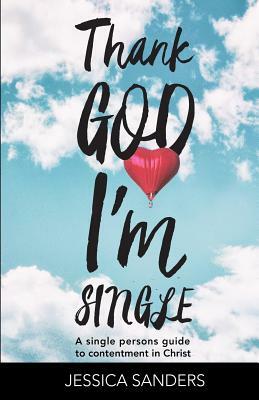 Thank God Im Single: A Single Person's Guide to Contentment in Christ by Jessica Sanders