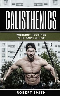 Calisthenics: Workout Routines - Full Body Transformation Guide by Robert Smith