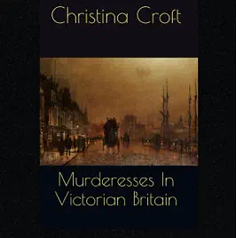 Murderesses In Victorian Britain by Christina Croft