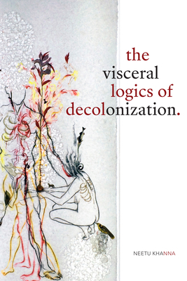 The Visceral Logics of Decolonization by Neetu Khanna