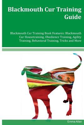 Blackmouth Cur Training Guide Blackmouth Cur Training Book Features: Blackmouth Cur Housetraining, Obedience Training, Agility Training, Behavioral Tr by Emma Allan