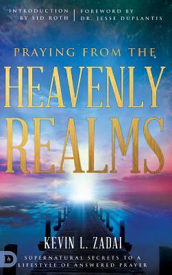 Praying from the Heavenly Realms: Supernatural Secrets to a Lifestyle of Answered Prayer by Kevin L. Zadai