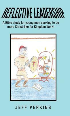 Reflective Leadership: A Bible Study for Young Men Seeking to Be More Christ-Like for Kingdom Work! by Jeff Perkins