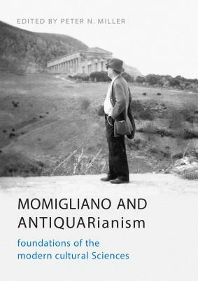 Momigliano and Antiquarianism: Foundations of the Modern Cultural Sciences by Peter N. Miller
