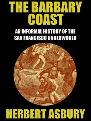 The Barbary Coast: An Informal History of the San Francisco Underworld by Herbert Asbury