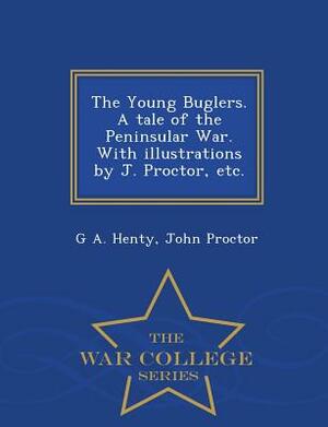 The Young Buglers. a Tale of the Peninsular War. with Illustrations by J. Proctor, Etc. - War College Series by John Proctor, G.A. Henty