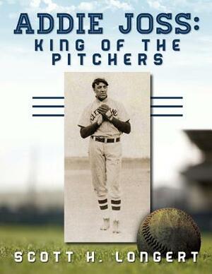 Addie Joss: King of the Pitchers by Scott H. Longert