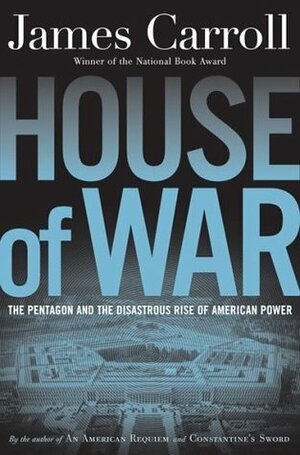 House of War: The Pentagon and the Disastrous Rise of American Power by James Carroll