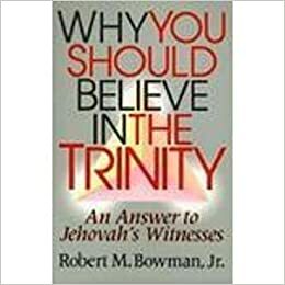 Why You Should Believe in the Trinity: An Answer to Jehovah's Witnesses by Robert M. Bowman Jr.