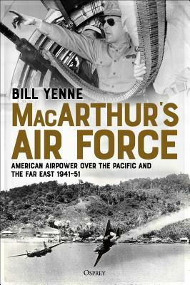 Macarthur's Air Force: American Airpower Over the Pacific and the Far East 1941-51 by Bill Yenne