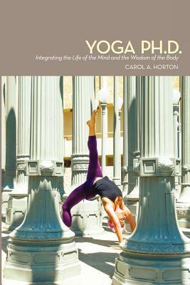 Yoga Ph.D.: Integrating the Life of the Mind and the Wisdom of the Body by Carol Horton