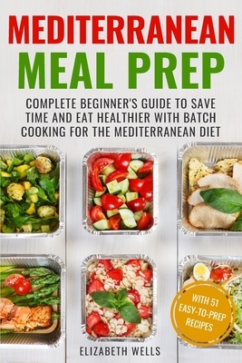 Mediterranean Meal Prep: Complete Beginner's Guide to Save Time and Eat Healthier with Batch Cooking for The Mediterranean Diet by Elizabeth Wells