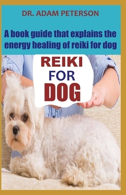 Reiki for Dog: A book guide that explains the energy healing of reiki for dog by Adam Peterson