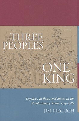 Three Peoples, One King: Loyalists, Indians, and Slaves in the Revolutionary South, 1775-1782 by Jim Piecuch