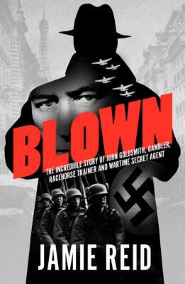 Blown: The Incredible Story of John Goldsmith: Racehorse Trainer, Gambler and Wartime Secret Agent by Jamie Reid