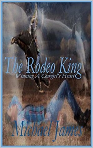 The Rodeo King (Winning A Cowgirl's heart Book 1) by Michael James