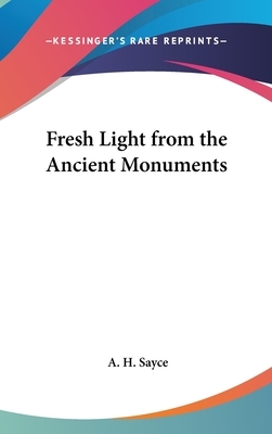 Fresh Light from the Ancient Monuments; A Sketch of the Most Striking Confirmations of the Bible, from Recent Discoveries in Egypt, Palestine, Assyria, Babylonia, Asia Minor by A.H. Sayce