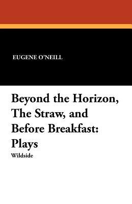 Beyond the Horizon, the Straw, and Before Breakfast: Plays by Eugene O'Neill