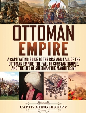 Ottoman Empire: A Captivating Guide to the Rise and Fall of the Ottoman Empire, The Fall of Constantinople, and the Life of Suleiman t by Captivating History