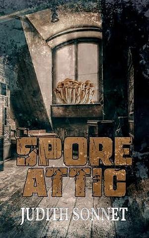 Spore Attic: A Horror Story by Judith Sonnet, Judith Sonnet