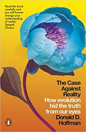 The Case Against Reality: How Evolution Hid the Truth from Our Eyes by Donald D. Hoffman